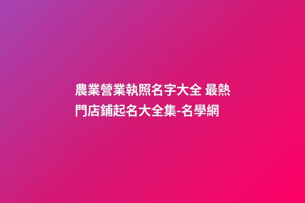 農業營業執照名字大全 最熱門店鋪起名大全集-名學網-第1張-店鋪起名-玄機派